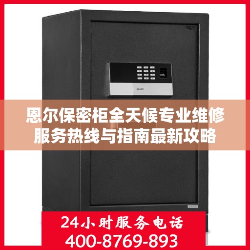 恩尔保密柜全天候专业维修服务热线与指南最新攻略