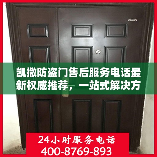凯撒防盗门售后服务电话最新权威推荐，一站式解决方案的贴心服务热线。