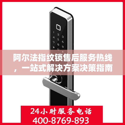 阿尔法指纹锁售后服务热线，一站式解决方案决策指南