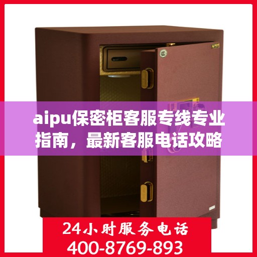 aipu保密柜客服专线专业指南，最新客服电话攻略