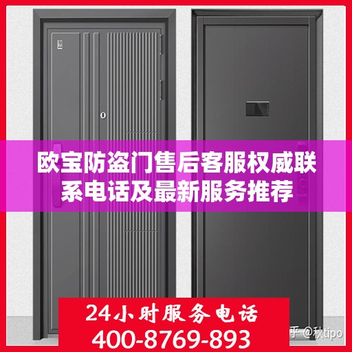 欧宝防盗门售后客服权威联系电话及最新服务推荐