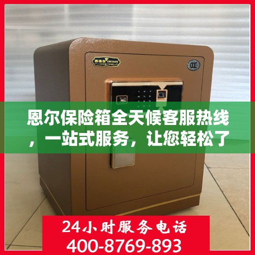 恩尔保险箱全天候客服热线，一站式服务，让您轻松了解保险箱售后全貌