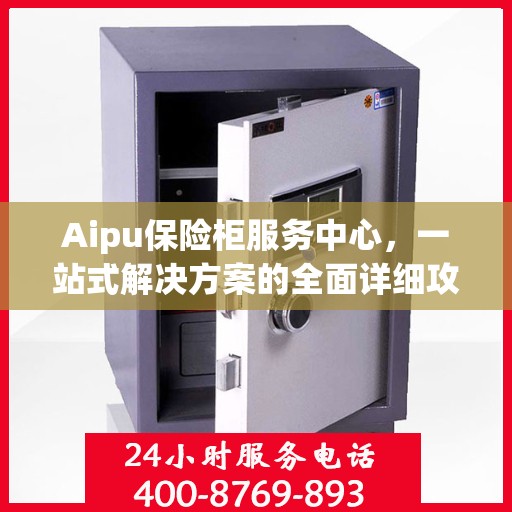 Aipu保险柜服务中心，一站式解决方案的全面详细攻略