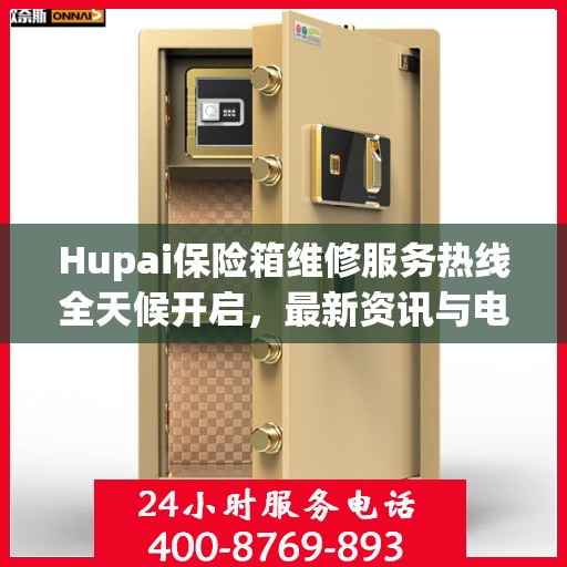 Hupai保险箱维修服务热线全天候开启，最新资讯与电话全掌握