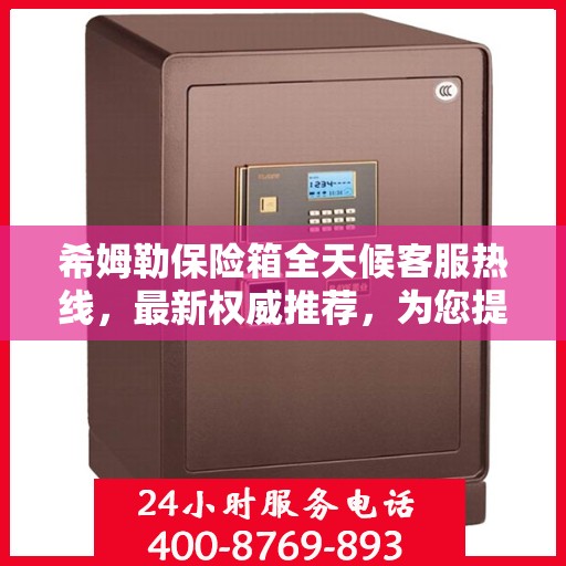 希姆勒保险箱全天候客服热线，最新权威推荐，为您提供不间断服务保障