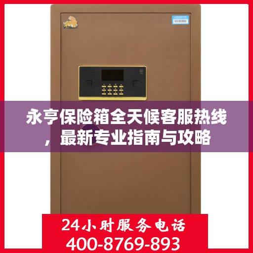 永亨保险箱全天候客服热线，最新专业指南与攻略