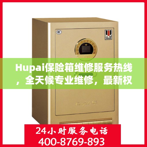 Hupai保险箱维修服务热线，全天候专业维修，最新权威推荐