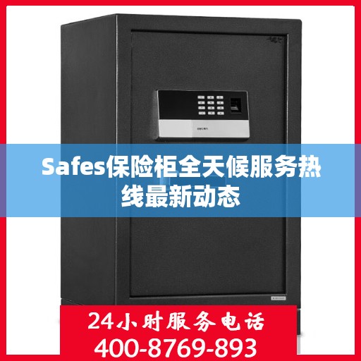 Safes保险柜全天候服务热线最新动态