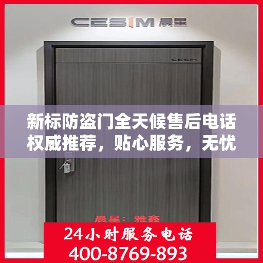 新标防盗门全天候售后电话权威推荐，贴心服务，无忧保障