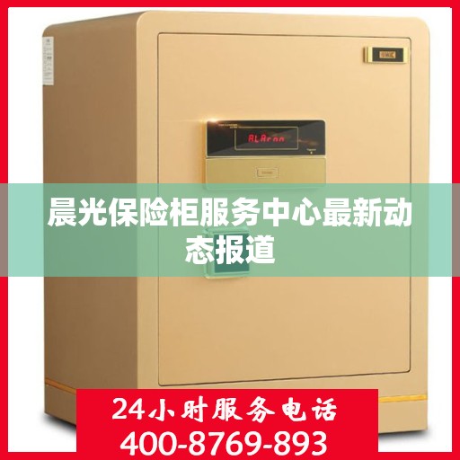 晨光保险柜服务中心最新动态报道