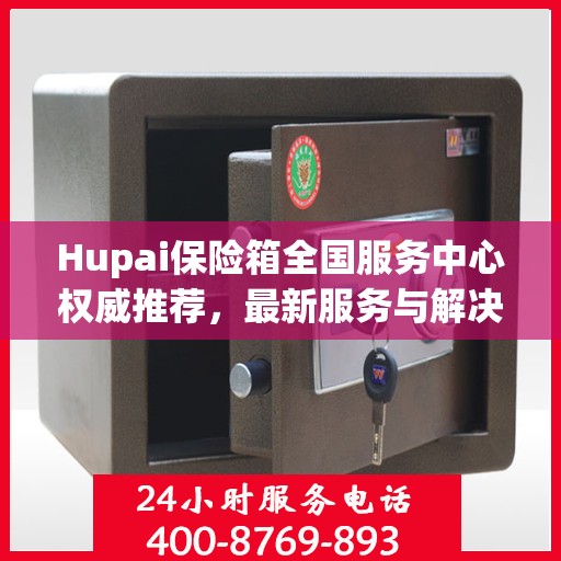Hupai保险箱全国服务中心权威推荐，最新服务与解决方案指南