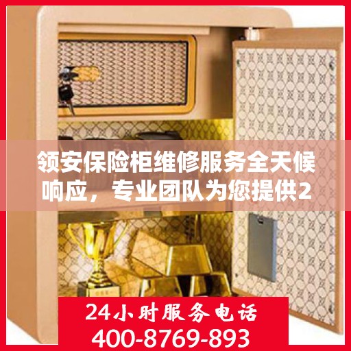 领安保险柜维修服务全天候响应，专业团队为您提供24小时权威维修推荐