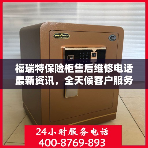 福瑞特保险柜售后维修电话最新资讯，全天候客户服务保障解读