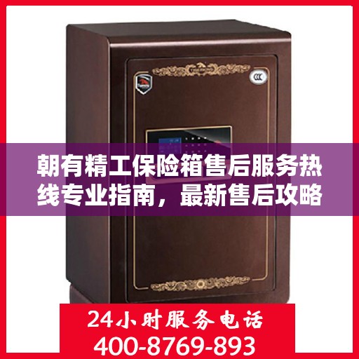 朝有精工保险箱售后服务热线专业指南，最新售后攻略与热线支持