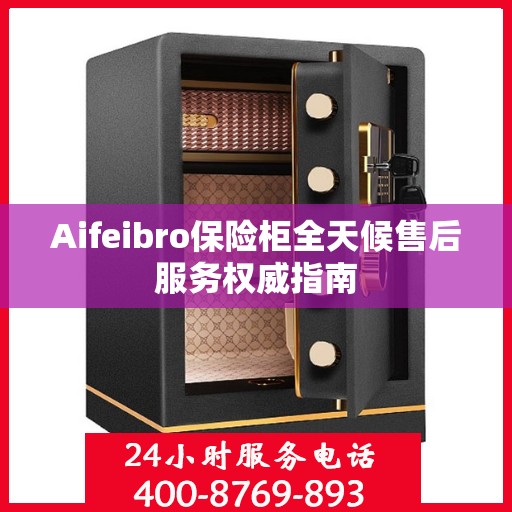 Aifeibro保险柜全天候售后服务权威指南