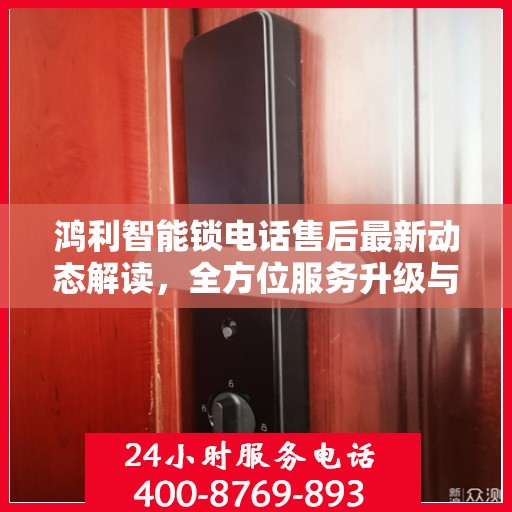 鸿利智能锁电话售后最新动态解读，全方位服务升级与顾客保障措施