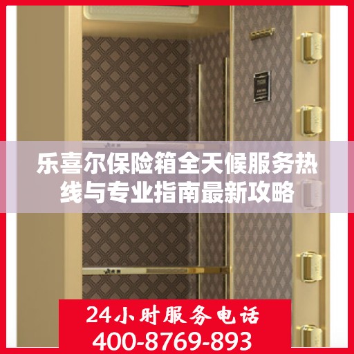乐喜尔保险箱全天候服务热线与专业指南最新攻略