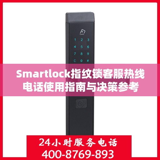 Smartlock指纹锁客服热线电话使用指南与决策参考