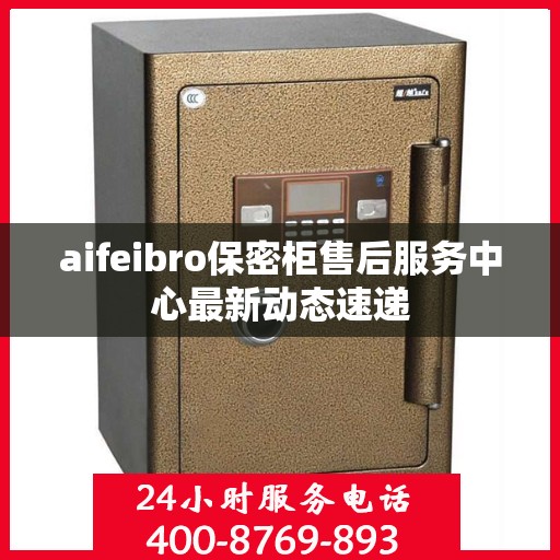 aifeibro保密柜售后服务中心最新动态速递