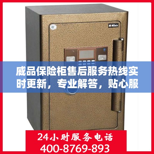 威品保险柜售后服务热线实时更新，专业解答，贴心服务保障您的安全需求