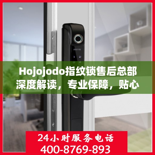 Hojojodo指纹锁售后总部深度解读，专业保障，贴心服务