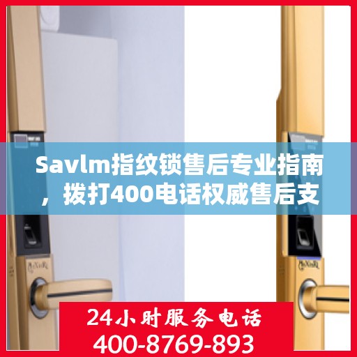 Savlm指纹锁售后专业指南，拨打400电话权威售后支持详解