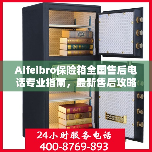 Aifeibro保险箱全国售后电话专业指南，最新售后攻略与联系方式