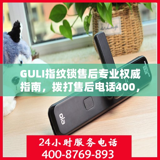GULI指纹锁售后专业权威指南，拨打售后电话400，一站式解决您的需求！
