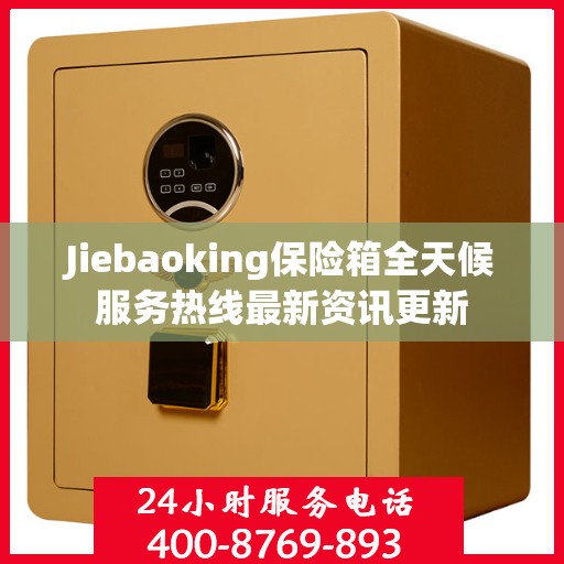 Jiebaoking保险箱全天候服务热线最新资讯更新