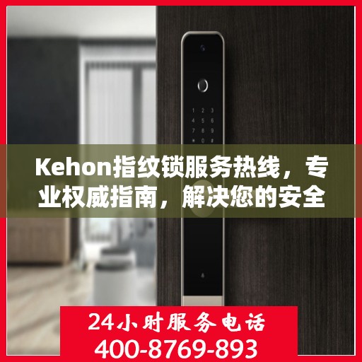 Kehon指纹锁服务热线，专业权威指南，解决您的安全锁事问题