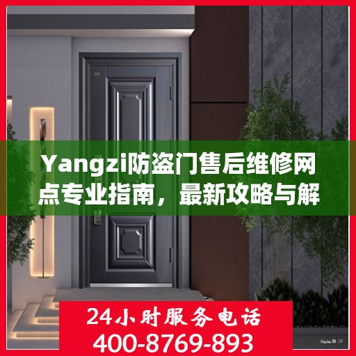 Yangzi防盗门售后维修网点专业指南，最新攻略与解决方案