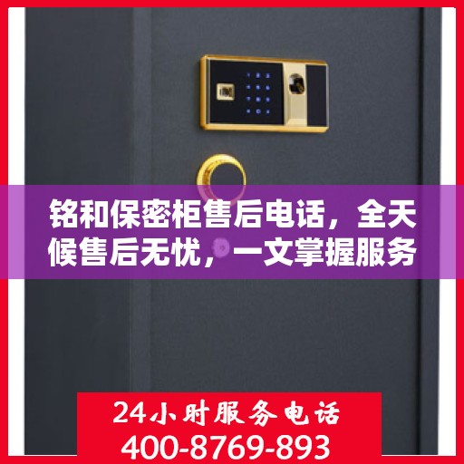 铭和保密柜售后电话，全天候售后无忧，一文掌握服务热线