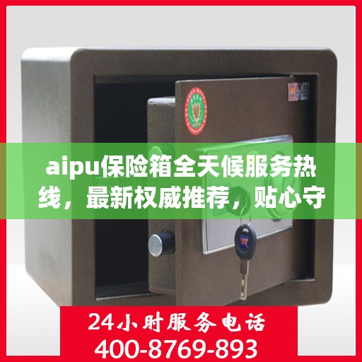 aipu保险箱全天候服务热线，最新权威推荐，贴心守护您的安全
