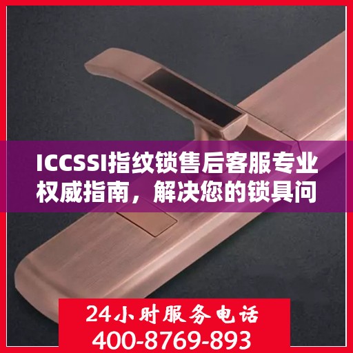 ICCSSI指纹锁售后客服专业权威指南，解决您的锁具问题，贴心服务就在电话间。