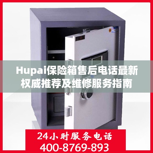 Hupai保险箱售后电话最新权威推荐及维修服务指南