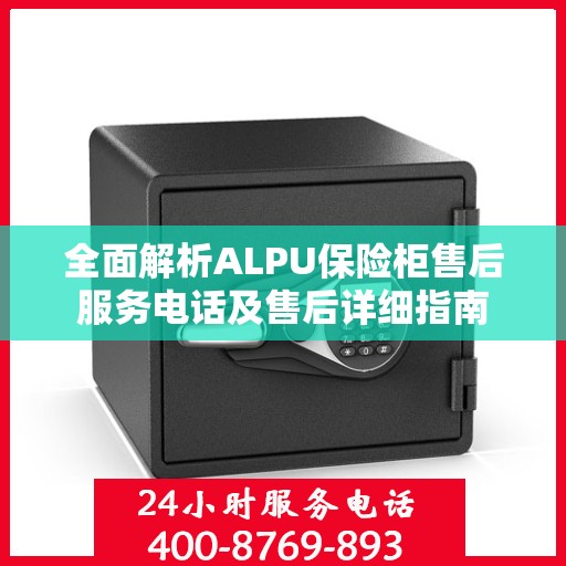 全面解析ALPU保险柜售后服务电话及售后详细指南