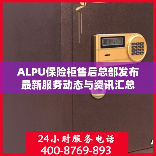 ALPU保险柜售后总部发布最新服务动态与资讯汇总