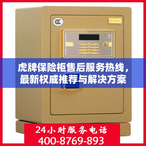 虎牌保险柜售后服务热线，最新权威推荐与解决方案