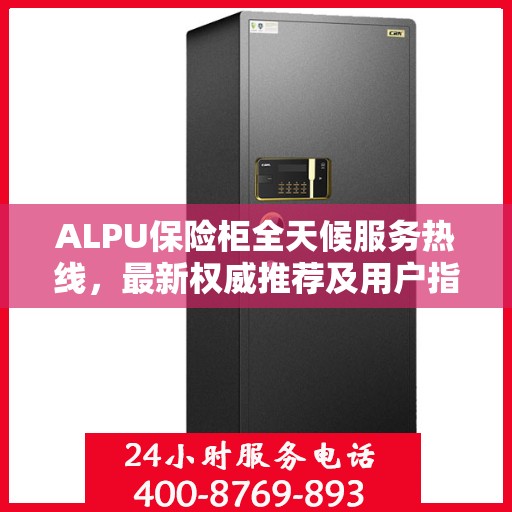 ALPU保险柜全天候服务热线，最新权威推荐及用户指南