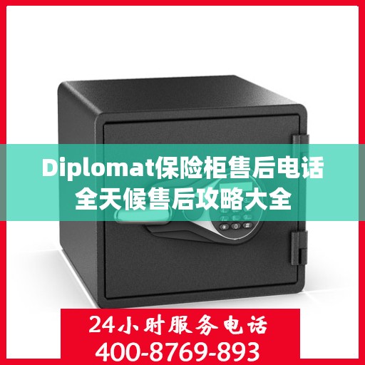 Diplomat保险柜售后电话全天候售后攻略大全