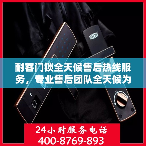耐客门锁全天候售后热线服务，专业售后团队全天候为您解答疑难！