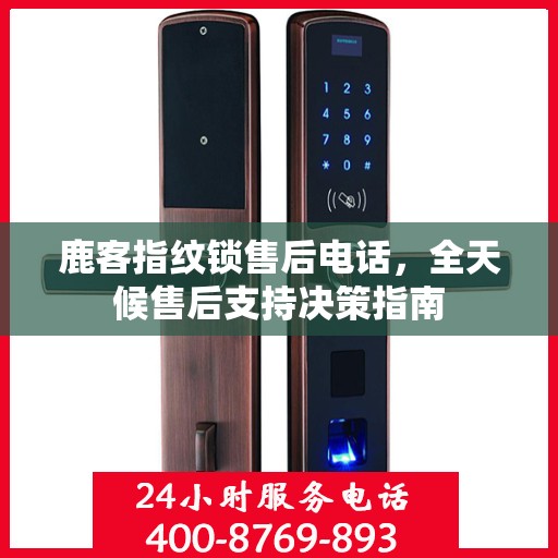 鹿客指纹锁售后电话，全天候售后支持决策指南