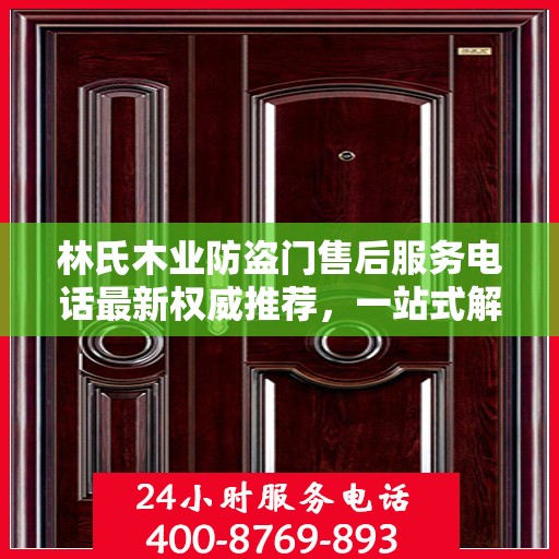 林氏木业防盗门售后服务电话最新权威推荐，一站式解决方案的贴心通道