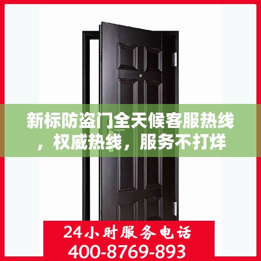 新标防盗门全天候客服热线，权威热线，服务不打烊