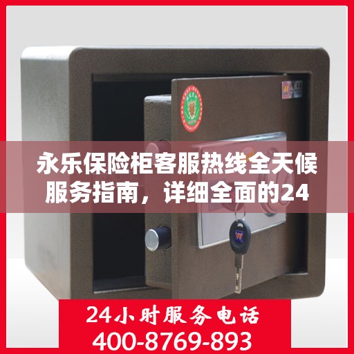 永乐保险柜客服热线全天候服务指南，详细全面的24小时热线攻略