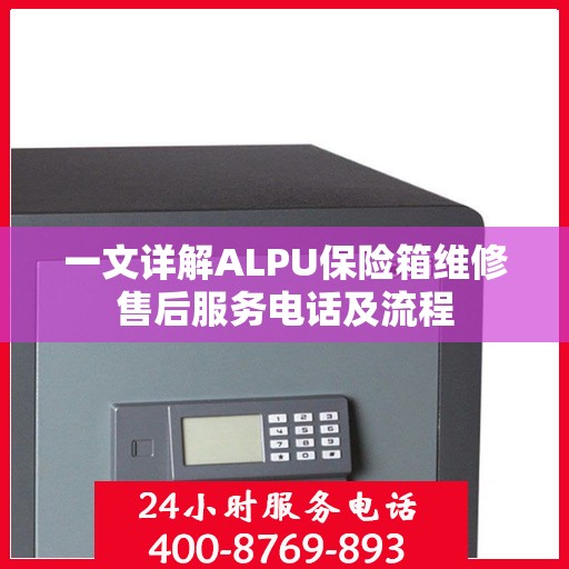 一文详解ALPU保险箱维修售后服务电话及流程