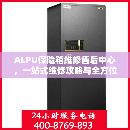 ALPU保险箱维修售后中心，一站式维修攻略与全方位服务解析