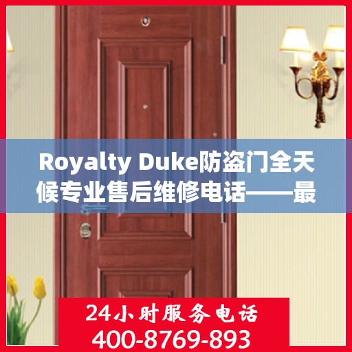 Royalty Duke防盗门全天候专业售后维修电话——最新权威推荐服务指南