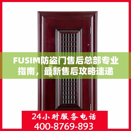 FUSIM防盗门售后总部专业指南，最新售后攻略速递