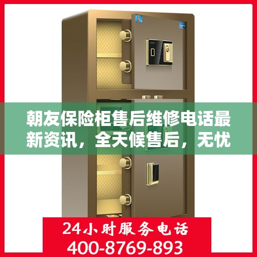 朝友保险柜售后维修电话最新资讯，全天候售后，无忧服务